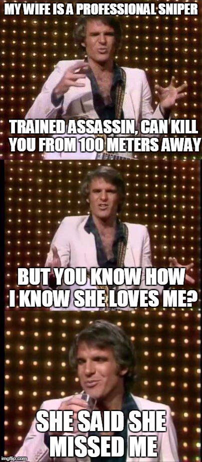 steve martin bad joke | MY WIFE IS A PROFESSIONAL SNIPER; TRAINED ASSASSIN, CAN KILL YOU FROM 100 METERS AWAY; BUT YOU KNOW HOW I KNOW SHE LOVES ME? SHE SAID SHE MISSED ME | image tagged in steve martin bad joke | made w/ Imgflip meme maker