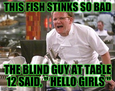 Gordon Ramsey | THIS FISH STINKS SO BAD; THE BLIND GUY AT TABLE 12 SAID, " HELLO GIRLS " | image tagged in gordon ramsey meme,food week,memes | made w/ Imgflip meme maker