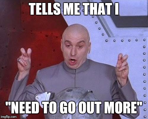 Dr Evil Laser | TELLS ME THAT I; "NEED TO GO OUT MORE" | image tagged in memes,dr evil laser | made w/ Imgflip meme maker