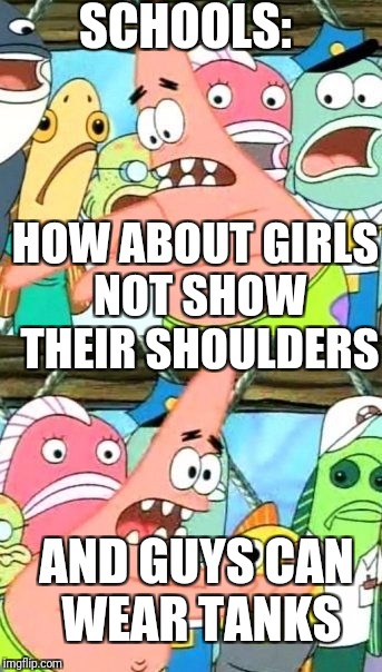 Put It Somewhere Else Patrick Meme | SCHOOLS:; HOW ABOUT GIRLS NOT SHOW THEIR SHOULDERS; AND GUYS CAN WEAR TANKS | image tagged in memes,put it somewhere else patrick | made w/ Imgflip meme maker