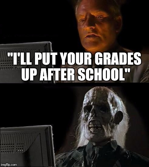 I'll Just Wait Here | "I'LL PUT YOUR GRADES UP AFTER SCHOOL" | image tagged in memes,ill just wait here | made w/ Imgflip meme maker