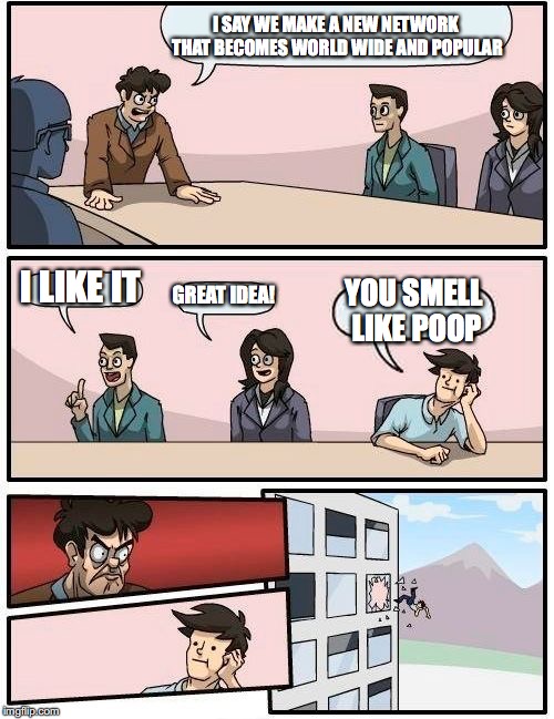 Boardroom Meeting Suggestion Meme | I SAY WE MAKE A NEW NETWORK THAT BECOMES WORLD WIDE AND POPULAR; I LIKE IT; GREAT IDEA! YOU SMELL LIKE POOP | image tagged in memes,boardroom meeting suggestion | made w/ Imgflip meme maker