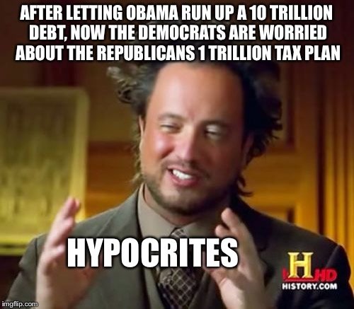 Ancient Aliens | AFTER LETTING OBAMA RUN UP A 10 TRILLION DEBT, NOW THE DEMOCRATS ARE WORRIED ABOUT THE REPUBLICANS 1 TRILLION TAX PLAN; HYPOCRITES | image tagged in memes,ancient aliens | made w/ Imgflip meme maker