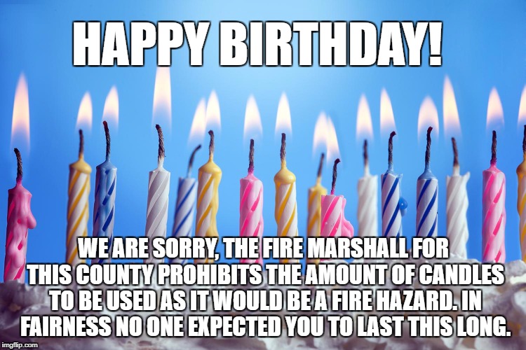 Happy Birthday Fire Hazard | HAPPY BIRTHDAY! WE ARE SORRY, THE FIRE MARSHALL FOR THIS COUNTY PROHIBITS THE AMOUNT OF CANDLES TO BE USED AS IT WOULD BE A FIRE HAZARD. IN FAIRNESS NO ONE EXPECTED YOU TO LAST THIS LONG. | image tagged in happy birthday,funny | made w/ Imgflip meme maker