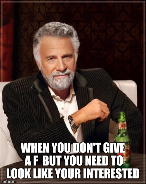 The Most Interesting Man In The World Meme | WHEN YOU DON'T GIVE A F 
BUT YOU NEED TO LOOK LIKE YOUR INTERESTED | image tagged in memes,the most interesting man in the world | made w/ Imgflip meme maker