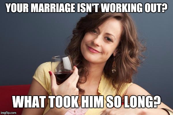 forever resentful mother | YOUR MARRIAGE ISN'T WORKING OUT? WHAT TOOK HIM SO LONG? | image tagged in forever resentful mother | made w/ Imgflip meme maker