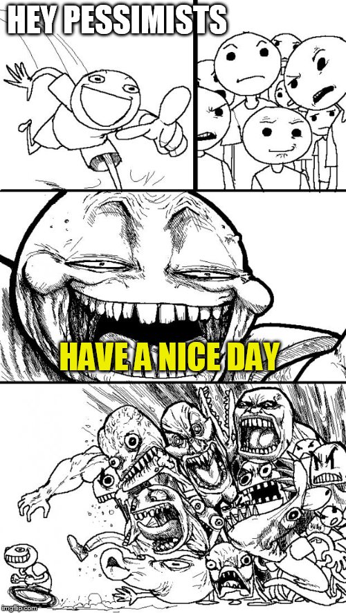 Hey Internet | HEY PESSIMISTS; HAVE A NICE DAY | image tagged in memes,hey internet | made w/ Imgflip meme maker