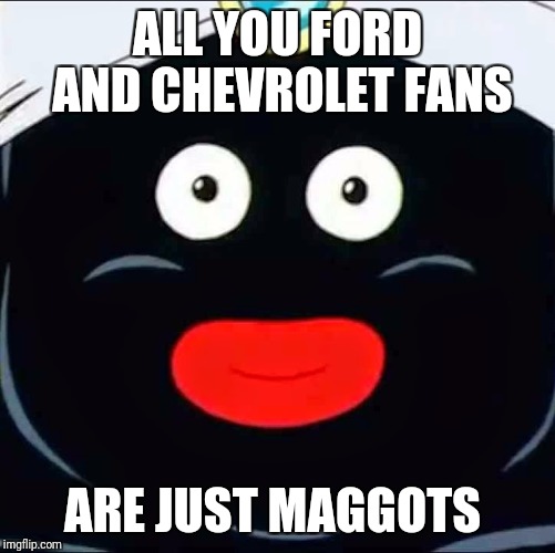 mr popo | ALL YOU FORD AND CHEVROLET FANS; ARE JUST MAGGOTS | image tagged in mr popo | made w/ Imgflip meme maker
