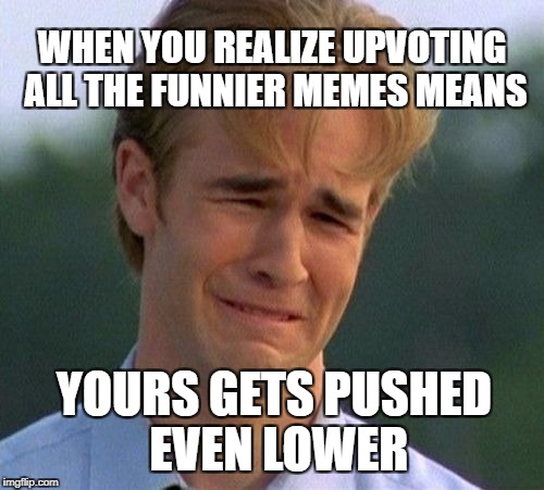 Oh well. They deserve the upvotes more! |  WHEN YOU REALIZE UPVOTING ALL THE FUNNIER MEMES MEANS; YOURS GETS PUSHED EVEN LOWER | image tagged in memes,1990s first world problems,upvote,upvotes,upvoting,funny memes | made w/ Imgflip meme maker