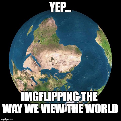 YEP... IMGFLIPPING THE WAY WE VIEW THE WORLD | made w/ Imgflip meme maker