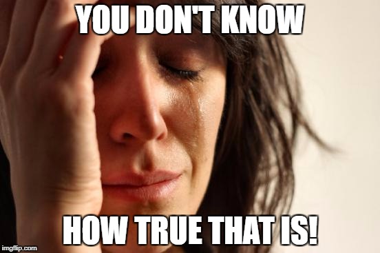 First World Problems Meme | YOU DON'T KNOW HOW TRUE THAT IS! | image tagged in memes,first world problems | made w/ Imgflip meme maker