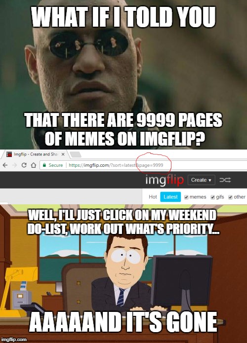 9999 pages of memes. There goes my plan for the weekend! | WHAT IF I TOLD YOU; THAT THERE ARE 9999 PAGES OF MEMES ON IMGFLIP? WELL, I'LL JUST CLICK ON MY WEEKEND DO-LIST, WORK OUT WHAT'S PRIORITY... AAAAAND IT'S GONE | image tagged in what if i told you,aaaaand it's gone,9999 memes,weekend plans | made w/ Imgflip meme maker