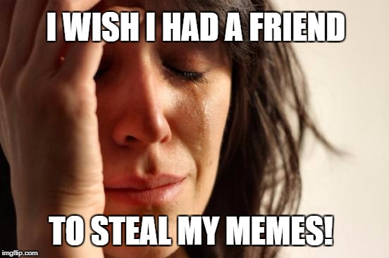 First World Problems Meme | I WISH I HAD A FRIEND TO STEAL MY MEMES! | image tagged in memes,first world problems | made w/ Imgflip meme maker