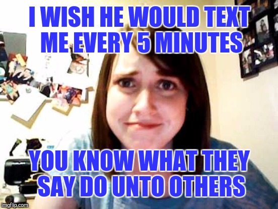 I WISH HE WOULD TEXT ME EVERY 5 MINUTES YOU KNOW WHAT THEY SAY DO UNTO OTHERS | made w/ Imgflip meme maker