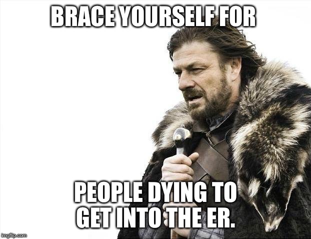 Brace Yourselves X is Coming | BRACE YOURSELF FOR; PEOPLE DYING TO GET INTO THE ER. | image tagged in memes,brace yourselves x is coming | made w/ Imgflip meme maker