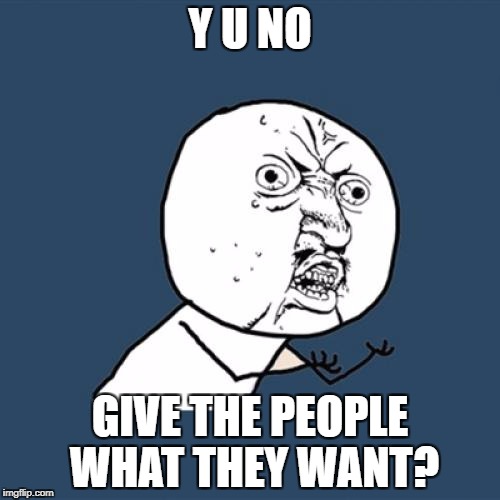 Y U No Meme | Y U NO GIVE THE PEOPLE WHAT THEY WANT? | image tagged in memes,y u no | made w/ Imgflip meme maker