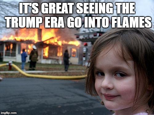 Disaster Girl Meme | IT'S GREAT SEEING THE TRUMP ERA GO INTO FLAMES | image tagged in memes,disaster girl | made w/ Imgflip meme maker