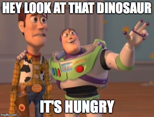 X, X Everywhere | HEY LOOK AT THAT DINOSAUR; IT'S HUNGRY | image tagged in memes,x x everywhere | made w/ Imgflip meme maker