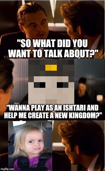 Inception Meme | "SO WHAT DID YOU WANT TO TALK ABOUT?"; "WANNA PLAY AS AN ISHTARI AND HELP ME CREATE A NEW KINGDOM?" | image tagged in memes,inception | made w/ Imgflip meme maker