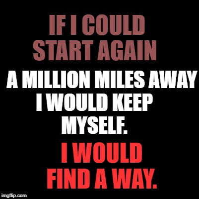 Blank | IF I COULD START AGAIN; A MILLION MILES AWAY I WOULD KEEP 
          MYSELF. I WOULD FIND A WAY. | image tagged in blank | made w/ Imgflip meme maker