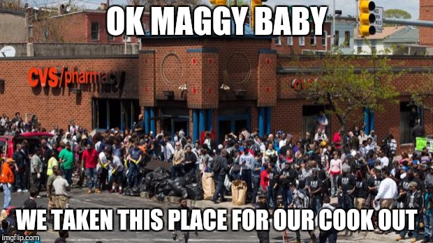 Baltimore Riots | OK MAGGY BABY; WE TAKEN THIS PLACE FOR OUR COOK OUT | image tagged in baltimore riots | made w/ Imgflip meme maker