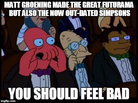 Futurama - Good with a good time for a sendoff. 

Simpsons - Good but hung around for WAY too long! | MATT GROENING MADE THE GREAT FUTURAMA BUT ALSO THE NOW OUT-DATED SIMPSONS; YOU SHOULD FEEL BAD | image tagged in memes,you should feel bad zoidberg,futurama week,funny,futurama zoidberg,simpsons | made w/ Imgflip meme maker