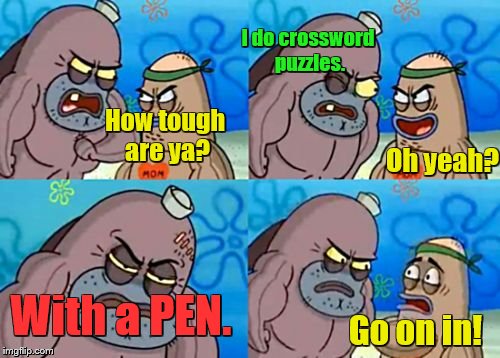 How tough are ya? Go on in! I do crossword puzzles. Oh yeah? With a PEN. | made w/ Imgflip meme maker
