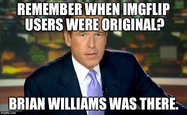 Imgflip Unoriginality Awareness Month: A ConnorYoak event. Pass it on!! | REMEMBER WHEN IMGFLIP USERS WERE ORIGINAL? BRIAN WILLIAMS WAS THERE. | image tagged in memes,brian williams was there,imgflip unoriginality awareness month | made w/ Imgflip meme maker