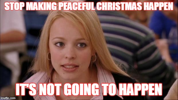 Peaceful Christmas - Not in my family! | STOP MAKING PEACEFUL CHRISTMAS HAPPEN; IT'S NOT GOING TO HAPPEN | image tagged in memes,its not going to happen | made w/ Imgflip meme maker