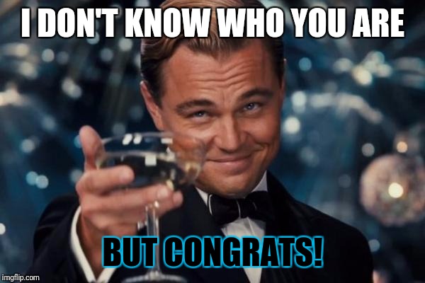 Leonardo Dicaprio Cheers Meme | I DON'T KNOW WHO YOU ARE BUT CONGRATS! | image tagged in memes,leonardo dicaprio cheers | made w/ Imgflip meme maker