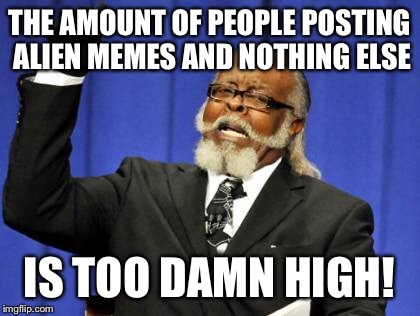 Too Damn High Meme | THE AMOUNT OF PEOPLE POSTING ALIEN MEMES AND NOTHING ELSE IS TOO DAMN HIGH! | image tagged in memes,too damn high | made w/ Imgflip meme maker