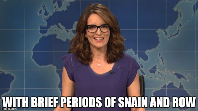 Tina Fey weekend update | WITH BRIEF PERIODS OF SNAIN AND ROW | image tagged in tina fey weekend update | made w/ Imgflip meme maker