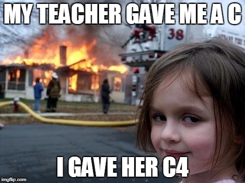 Evil Girl Fire | MY TEACHER GAVE ME A C; I GAVE HER C4 | image tagged in evil girl fire | made w/ Imgflip meme maker