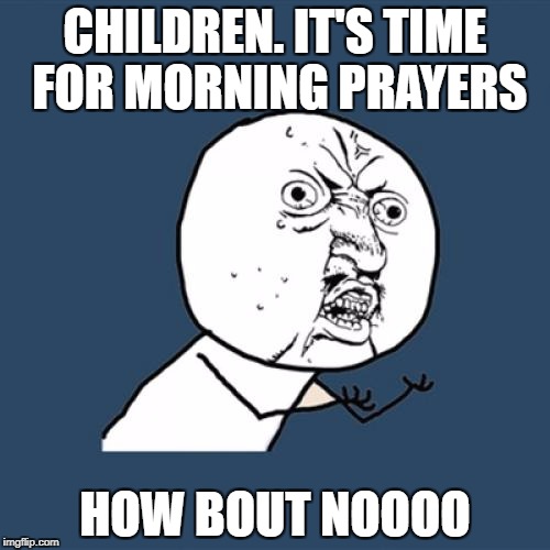 Y U No Meme | CHILDREN. IT'S TIME FOR MORNING PRAYERS; HOW BOUT NOOOO | image tagged in memes,y u no | made w/ Imgflip meme maker