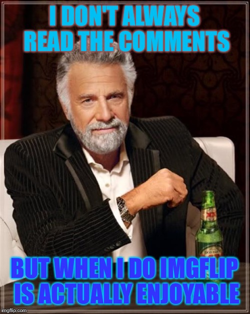The Most Interesting Man In The World | I DON'T ALWAYS READ THE COMMENTS; BUT WHEN I DO IMGFLIP IS ACTUALLY ENJOYABLE | image tagged in memes,the most interesting man in the world | made w/ Imgflip meme maker