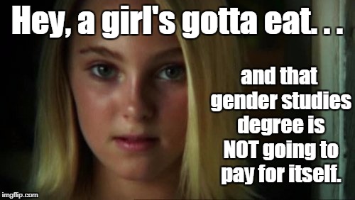 Hey, a girl's gotta eat. . . and that gender studies degree is NOT going to pay for itself. | made w/ Imgflip meme maker