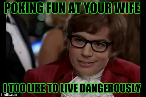 I Too Like To Live Dangerously | POKING FUN AT YOUR WIFE; I TOO LIKE TO LIVE DANGEROUSLY | image tagged in memes,i too like to live dangerously | made w/ Imgflip meme maker