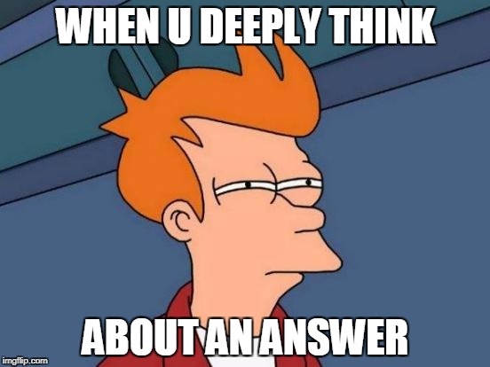 Futurama Fry | WHEN U DEEPLY THINK; ABOUT AN ANSWER | image tagged in memes,futurama fry | made w/ Imgflip meme maker