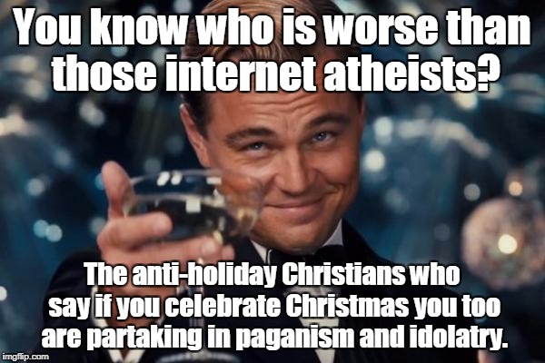 Leonardo Dicaprio Cheers Meme | You know who is worse than those internet atheists? The anti-holiday Christians who say if you celebrate Christmas you too are partaking in  | image tagged in memes,leonardo dicaprio cheers | made w/ Imgflip meme maker