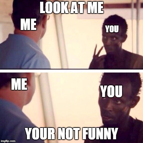 Captain Phillips - I'm The Captain Now | LOOK AT ME; ME; YOU; ME; YOU; YOUR NOT FUNNY | image tagged in memes,captain phillips - i'm the captain now | made w/ Imgflip meme maker