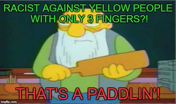RACIST AGAINST YELLOW PEOPLE WITH ONLY 3 FINGERS?! THAT'S A PADDLIN'! | made w/ Imgflip meme maker