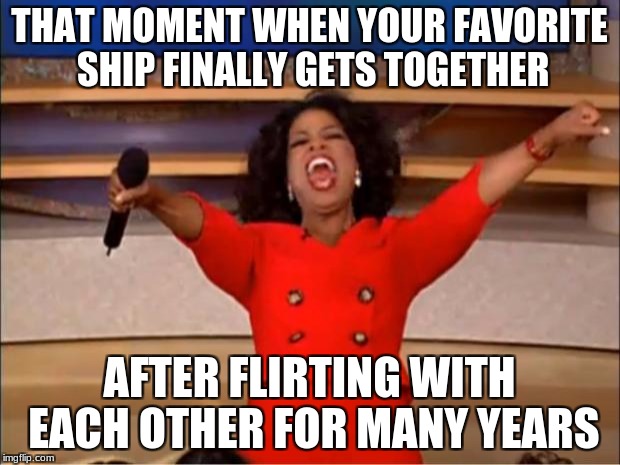 Oprah You Get A Meme | THAT MOMENT WHEN YOUR FAVORITE SHIP FINALLY GETS TOGETHER; AFTER FLIRTING WITH EACH OTHER FOR MANY YEARS | image tagged in memes,oprah you get a | made w/ Imgflip meme maker