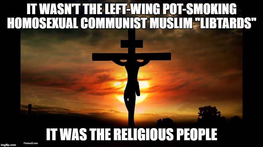 Jesus on the Cross | IT WASN'T THE LEFT-WING POT-SMOKING HOMOSEXUAL COMMUNIST MUSLIM "LIBTARDS"; IT WAS THE RELIGIOUS PEOPLE | image tagged in jesus on the cross | made w/ Imgflip meme maker