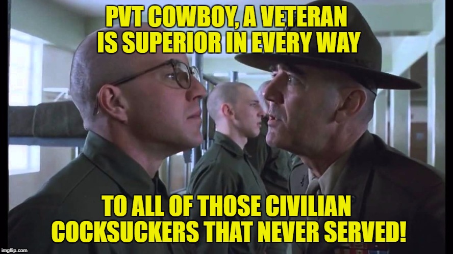 full metal jacket | PVT COWBOY, A VETERAN IS SUPERIOR IN EVERY WAY TO ALL OF THOSE CIVILIAN COCKSUCKERS THAT NEVER SERVED! | image tagged in full metal jacket | made w/ Imgflip meme maker
