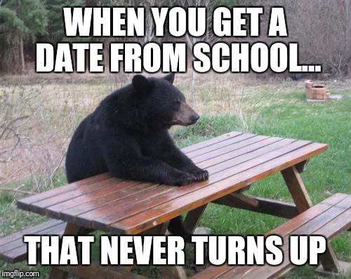 Bad Luck Bear Meme | WHEN YOU GET A DATE FROM SCHOOL... THAT NEVER TURNS UP | image tagged in memes,bad luck bear | made w/ Imgflip meme maker