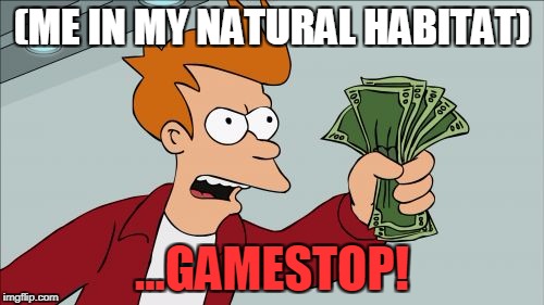 Shut Up And Take My Money Fry Meme | (ME IN MY NATURAL HABITAT); ...GAMESTOP! | image tagged in memes,shut up and take my money fry | made w/ Imgflip meme maker
