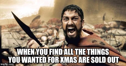Sparta Leonidas Meme | WHEN YOU FIND ALL THE THINGS YOU WANTED FOR XMAS ARE SOLD OUT | image tagged in memes,sparta leonidas | made w/ Imgflip meme maker