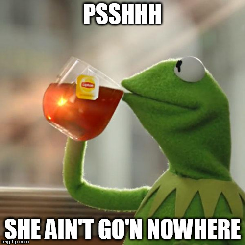 She Ain't Leaving | PSSHHH; SHE AIN'T GO'N NOWHERE | image tagged in memes,kermit the frog,leaving,nowhere,bye,bye felicia | made w/ Imgflip meme maker