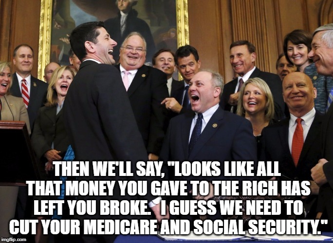 GOP Tax Plan | THEN WE'LL SAY, "LOOKS LIKE ALL THAT MONEY YOU GAVE TO THE RICH HAS LEFT YOU BROKE.   I GUESS WE NEED TO CUT YOUR MEDICARE AND SOCIAL SECURITY." | image tagged in gop,taxes,social security | made w/ Imgflip meme maker