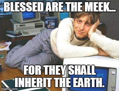 Bill gates sexy | BLESSED ARE THE MEEK... FOR THEY SHALL INHERIT THE EARTH. | image tagged in bill gates sexy | made w/ Imgflip meme maker
